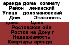 аренда дома, комнату › Район ­ ленинский › Улица ­ доломановский  › Дом ­ 90 › Этажность дома ­ 1 › Цена ­ 7 000 - Ростовская обл., Ростов-на-Дону г. Недвижимость » Квартиры аренда   . Ростовская обл.,Ростов-на-Дону г.